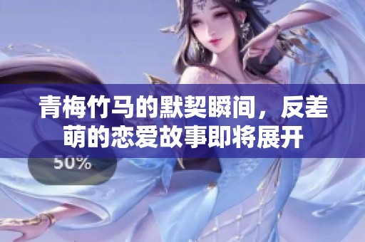 青梅竹馬的默契瞬間，反差萌的戀愛故事即將展開