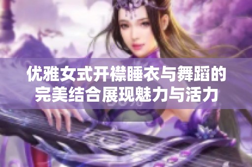 優(yōu)雅女式開(kāi)襟睡衣與舞蹈的完美結(jié)合展現(xiàn)魅力與活力