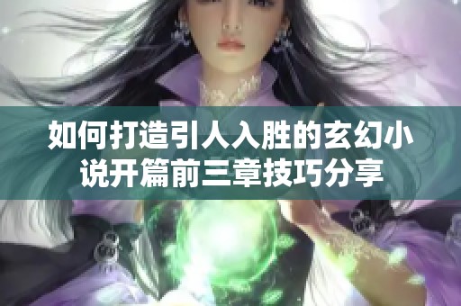 如何打造引人入勝的玄幻小說開篇前三章技巧分享