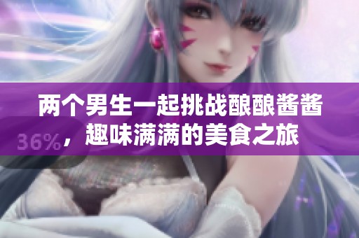 兩個男生一起挑戰(zhàn)釀釀醬醬<div   id=