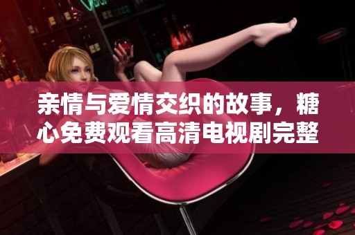 親情與愛情交織的故事，糖心免費觀看高清電視劇完整版