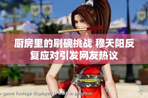 廚房里的刷碗挑戰(zhàn) 穆天陽反復應對引發(fā)網(wǎng)友熱議