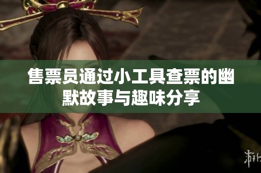 售票員通過小工具查票的幽默故事與趣味分享