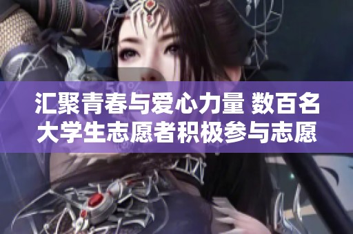 匯聚青春與愛心力量 數(shù)百名大學生志愿者積極參與志愿活動