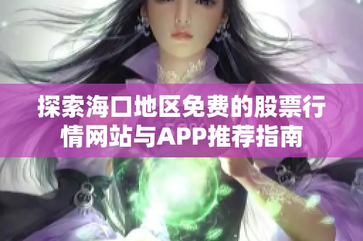 探索海口地區(qū)免費(fèi)的股票行情網(wǎng)站與APP推薦指南