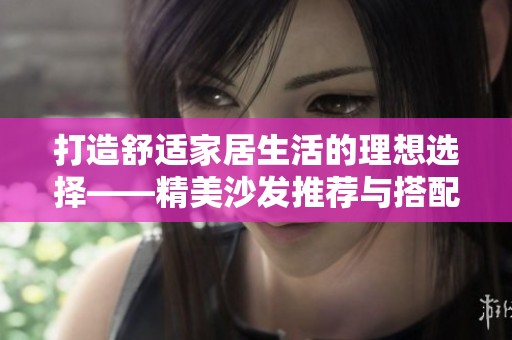 打造舒適家居生活的理想選擇——精美沙發(fā)推薦與搭配技巧