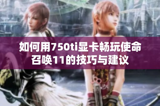 如何用750ti顯卡暢玩使命召喚11的技巧與建議