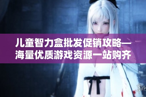 兒童智力盒批發(fā)促銷攻略—海量優(yōu)質(zhì)游戲資源一站購齊