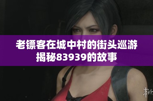 老鏢客在城中村的街頭巡游揭秘83939的故事