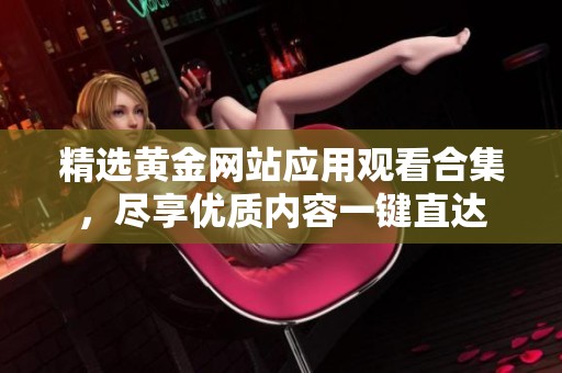 精選黃金網(wǎng)站應(yīng)用觀看合集，盡享優(yōu)質(zhì)內(nèi)容一鍵直達(dá)