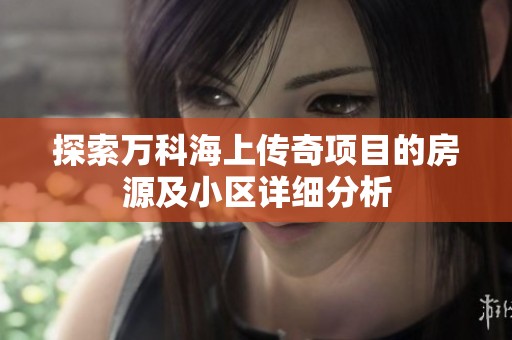 探索萬科海上傳奇項目的房源及小區(qū)詳細(xì)分析