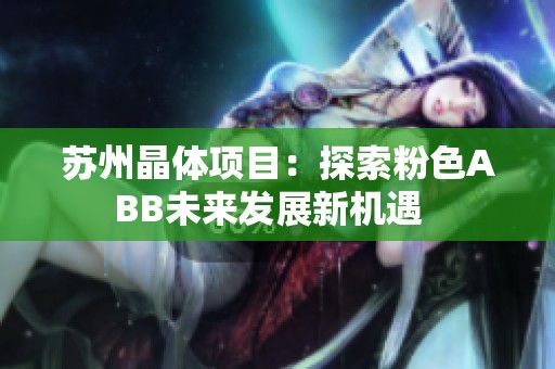 蘇州晶體項(xiàng)目：探索粉色ABB未來發(fā)展新機(jī)遇  