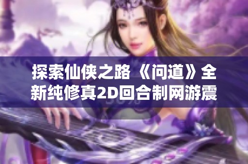 探索仙俠之路 《問道》全新純修真2D回合制網(wǎng)游震撼來襲