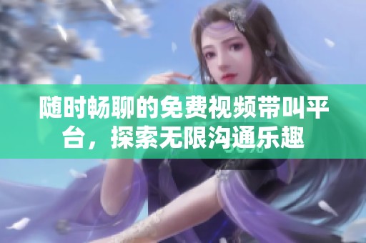 隨時暢聊的免費視頻帶叫平臺，探索無限溝通樂趣