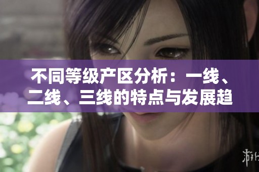 不同等級(jí)產(chǎn)區(qū)分析:一線、二線、三線的特點(diǎn)與發(fā)展趨向 不同等級(jí)產(chǎn)區(qū)分析:一線、二線、三線的特點(diǎn)與發(fā)展趨向