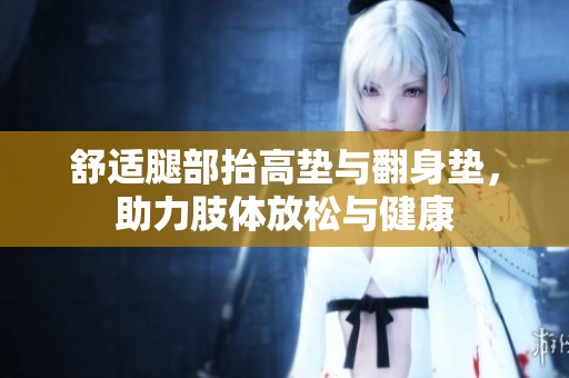 舒適腿部抬高墊與翻身墊，助力肢體放松與健康