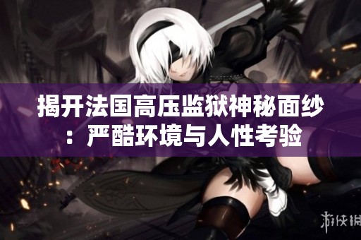 揭開法國高壓監(jiān)獄神秘面紗：嚴酷環(huán)境與人性考驗