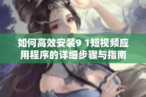 如何高效安裝9 1短視頻應(yīng)用程序的詳細步驟與指南
