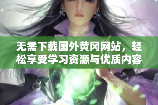 無需下載國外黃岡網(wǎng)站，輕松享受學(xué)習(xí)資源與優(yōu)質(zhì)內(nèi)容