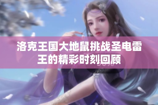 洛克王國大地鼠挑戰(zhàn)圣電雷王的精彩時(shí)刻回顧