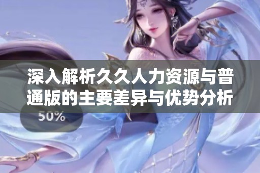 深入解析久久人力資源與普通版的主要差異與優(yōu)勢(shì)分析