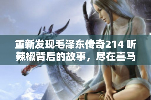 重新發(fā)現(xiàn)毛澤東傳奇214 聽辣椒背后的故事，盡在喜馬拉雅手機(jī)版