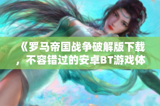 《羅馬帝國(guó)戰(zhàn)爭(zhēng)破解版下載,不容錯(cuò)過(guò)的安卓BT游戲體驗(yàn)》 《羅馬帝國(guó)戰(zhàn)爭(zhēng)破解版下載,不容錯(cuò)過(guò)的安卓BT游戲體驗(yàn)》