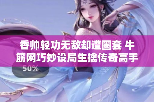 香帥輕功無敵卻遭圈套 牛筋網(wǎng)巧妙設(shè)局生擒傳奇高手