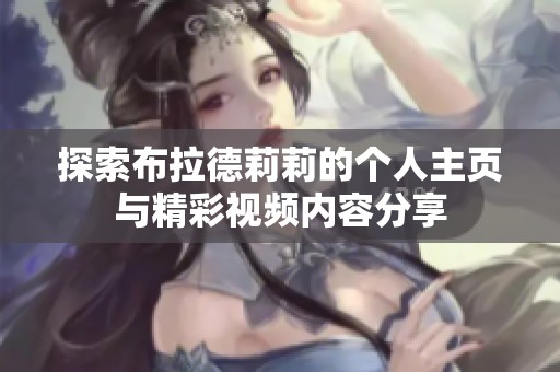 探索布拉德莉莉的個(gè)人主頁(yè)與精彩視頻內(nèi)容分享