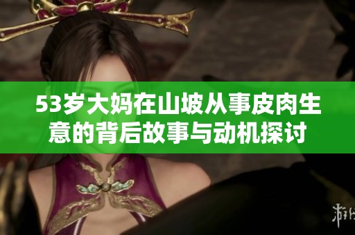 53歲大媽在山坡從事皮肉生意的背后故事與動(dòng)機(jī)探討