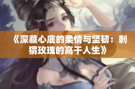 《深藏心底的柔情與堅韌：刺猬玫瑰的高干人生》