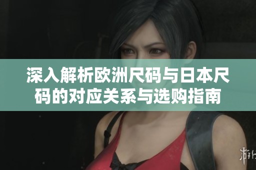 深入解析歐洲尺碼與日本尺碼的對應(yīng)關(guān)系與選購指南