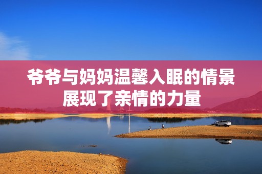 爺爺與媽媽溫馨入眠的情景展現(xiàn)了親情的力量