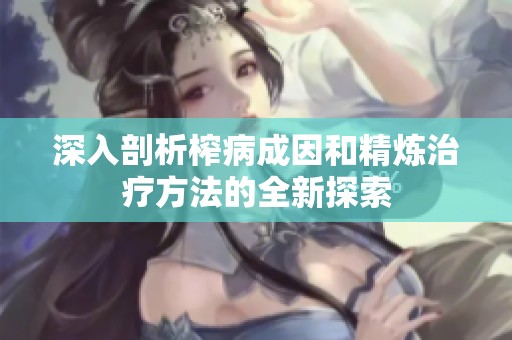 深入剖析榨病成因和精煉治療方法的全新探索