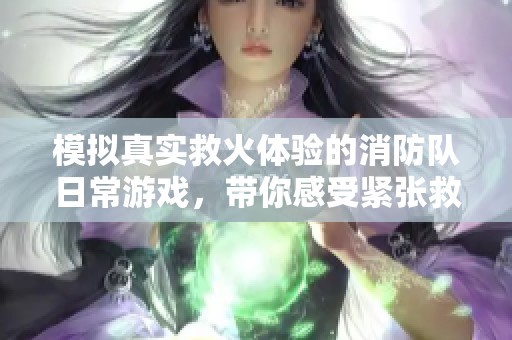 模擬真實救火體驗的消防隊日常游戲，帶你感受緊張救援時刻
