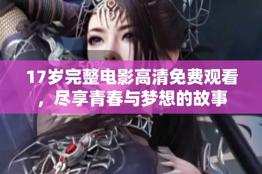 17歲完整電影高清免費(fèi)觀看，盡享青春與夢(mèng)想的故事