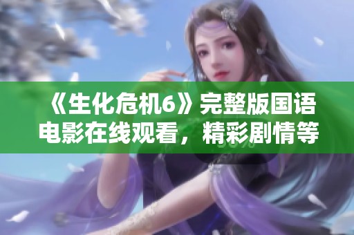 《生化危機6》完整版國語電影在線觀看，精彩劇情等你來探秘！