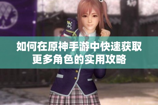 如何在原神手游中快速獲取更多角色的實(shí)用攻略