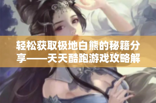 輕松獲取極地白熊的秘籍分享——天天酷跑游戲攻略解析