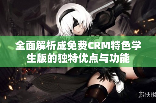 全面解析成免費(fèi)CRM特色學(xué)生版的獨(dú)特優(yōu)點(diǎn)與功能