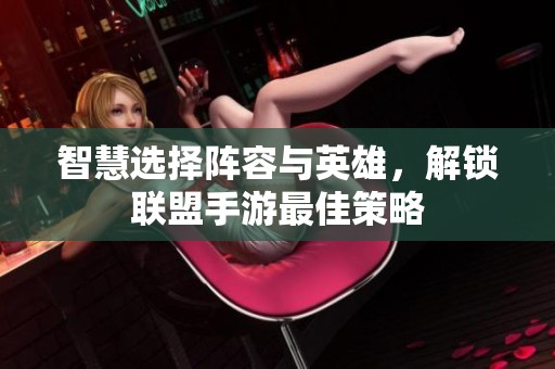 智慧選擇陣容與英雄，解鎖聯(lián)盟手游最佳策略