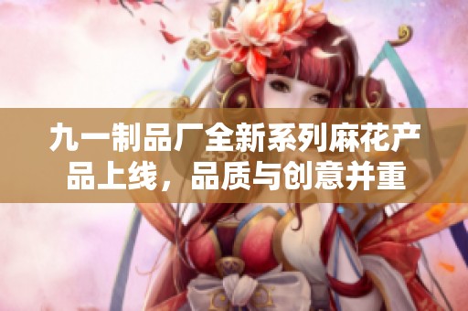 九一制品廠全新系列麻花產(chǎn)品上線，品質(zhì)與創(chuàng)意并重