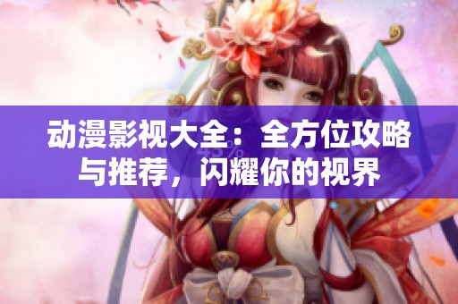 動漫影視大全：全方位攻略與推薦<div   id=
