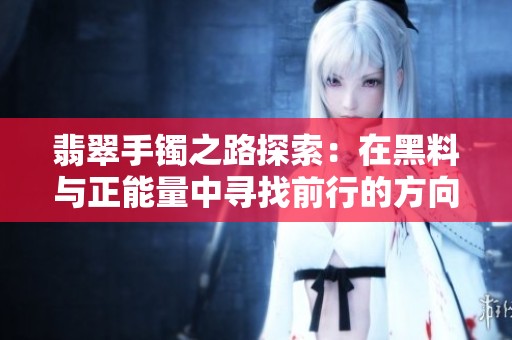 翡翠手鐲之路探索：在黑料與正能量中尋找前行的方向