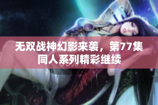 無雙戰(zhàn)神幻影來襲，第77集同人系列精彩繼續(xù)