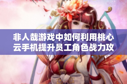 非人哉游戲中如何利用桃心云手機(jī)提升員工角色戰(zhàn)力攻略