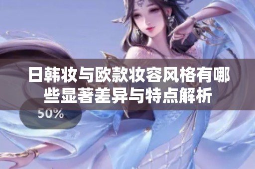 日韓妝與歐款妝容風(fēng)格有哪些顯著差異與特點(diǎn)解析