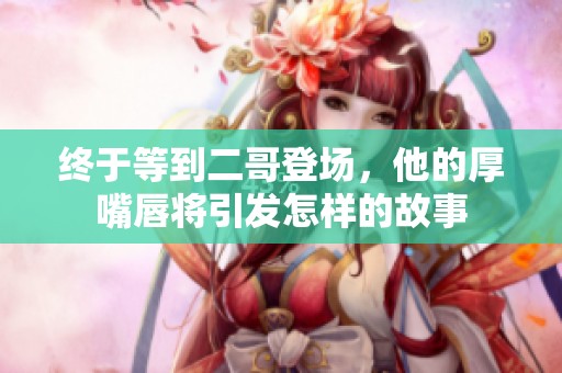 終于等到二哥登場(chǎng)，他的厚嘴唇將引發(fā)怎樣的故事