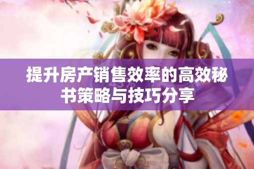 提升房產(chǎn)銷售效率的高效秘書策略與技巧分享