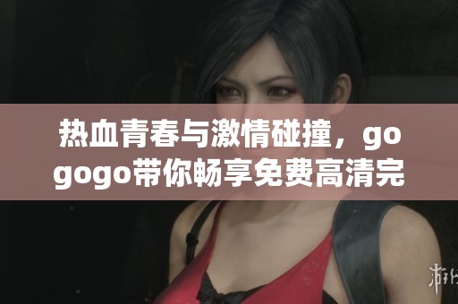 熱血青春與激情碰撞，gogogo帶你暢享免費高清完整版